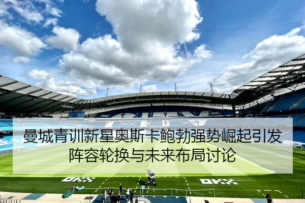 曼城青训新星奥斯卡鲍勃强势崛起引发阵容轮换与未来布局讨论