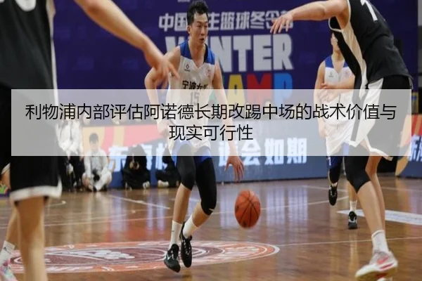 利物浦内部评估阿诺德长期改踢中场的战术价值与现实可行性