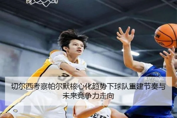 切尔西考察帕尔默核心化趋势下球队重建节奏与未来竞争力走向