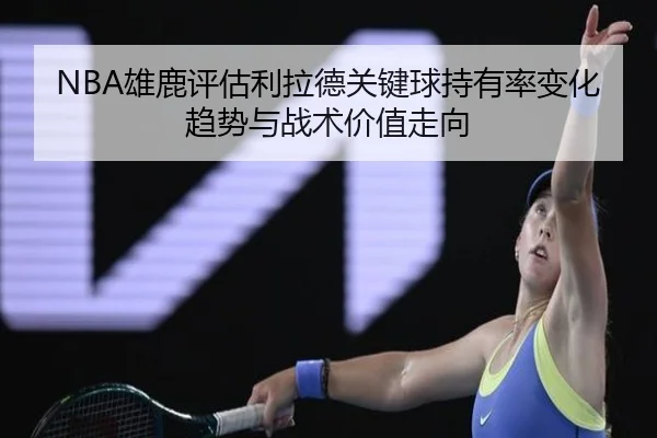 NBA雄鹿评估利拉德关键球持有率变化趋势与战术价值走向