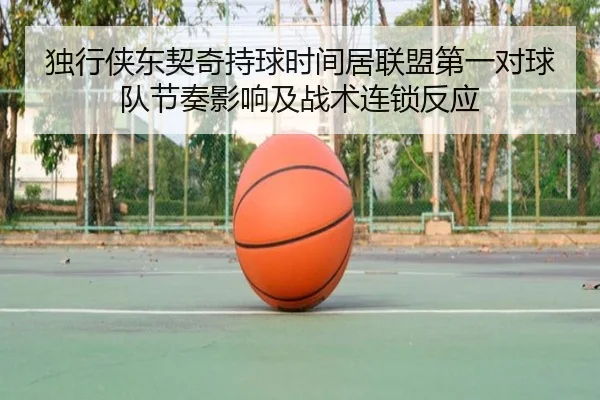 独行侠东契奇持球时间居联盟第一对球队节奏影响及战术连锁反应