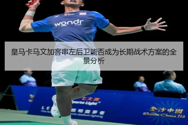 皇马卡马文加客串左后卫能否成为长期战术方案的全景分析