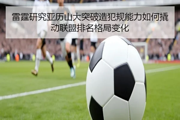 雷霆研究亚历山大突破造犯规能力如何撬动联盟排名格局变化