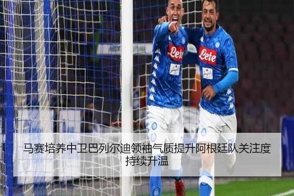马赛培养中卫巴列尔迪领袖气质提升阿根廷队关注度持续升温