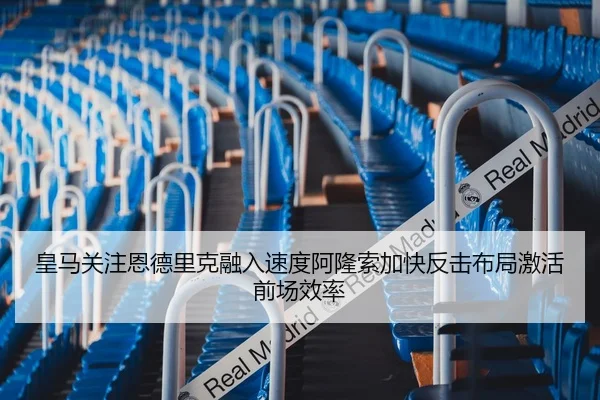 皇马关注恩德里克融入速度阿隆索加快反击布局激活前场效率